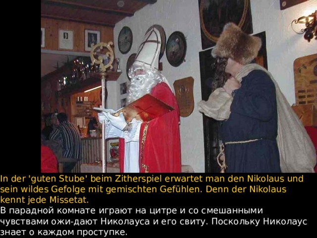 In der 'guten Stube' beim Zitherspiel erwartet man den Nikolaus und sein wildes Gefolge mit gemischten Gefühlen. Denn der Nikolaus kennt jede Missetat. В парадной комнате играют на цитре и со смешанными чувствами ожи - дают Николауса и его свиту. Поскольку Николаус знает о каждом проступке.