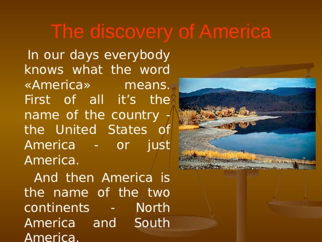 The discovery of America  In our days everybody knows what the word «America» means. First of all it’s the name of the country - the United States of America - or just America.  And then America is the name of the two continents - North America and South America.