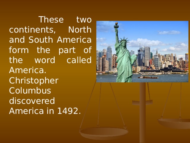 These two continents, North and South America form the part of the word called America. Christopher Columbus discovered America in 1492.