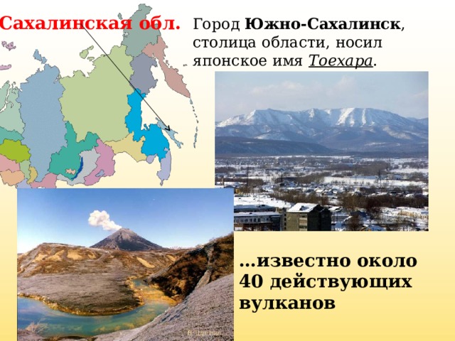 Сахалинская обл. Город Южно-Сахалинск , столица области, носил японское имя Тоехара . … известно около 40 действующих вулканов
