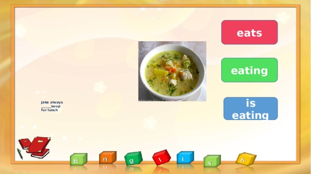 eats eating     Jake always  ______soup  for lunch   is eating