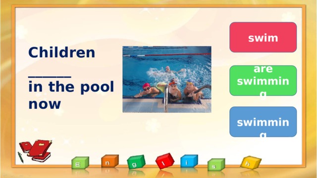 swim Children  ______  in the pool now are swimming  swimming