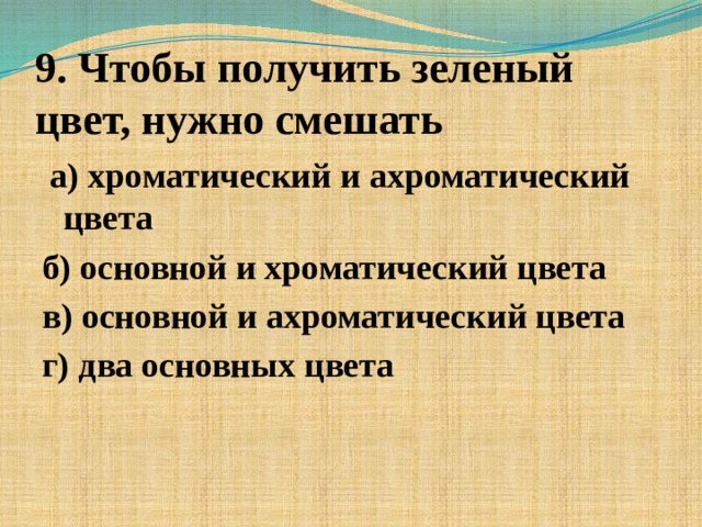 9. Чтобы получить зеленый цвет, нужно смешать  а) хроматический и ахроматический цвета б) основной и хроматический цвета в) основной и ахроматический цвета г) два основных цвета