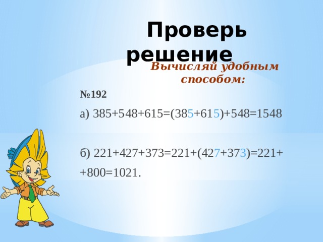 Проверь решение Вычисляй удобным способом: № 192 а) 385+548+615=(38 5 +61 5 )+548=1548 б) 221+427+373=221+(42 7 +37 3 )=221+ +800=1021.
