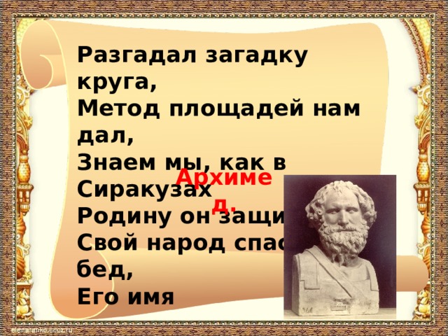 Разгадал загадку круга, Метод площадей нам дал, Знаем мы, как в Сиракузах Родину он защищал. Свой народ спасал от бед, Его имя Архимед.