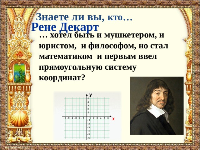 Знаете ли вы, кто…  Рене Декарт … хотел быть и мушкетером, и юристом, и философом, но стал математиком и первым ввел прямоугольную систему координат?