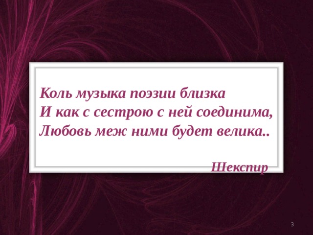 Коль музыка поэзии близка И как с сестрою с ней соединима, Любовь меж ними будет велика..  Шекспир