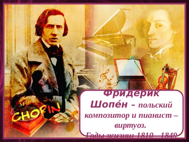 Фридери́к Шопе́н  – польский композитор и пианист – виртуоз. Годы жизни: 1810 - 1849