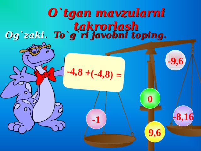 -4,8 +(-4,8) = O`tgan mavzularni takrorlash Og`zaki . To`g`ri javobni toping. -9,6 0 -8,16 -1 9,6