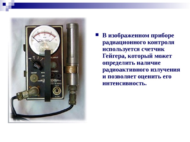 В изображенном приборе радиационного контроля используется счетчик Гейгера, который может определить наличие радиоактивного излучения и позволяет оценить его интенсивность.