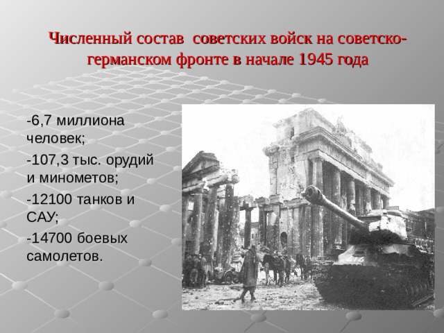 Численный состав советских войск на советско-германском фронте в начале 1945 года -6,7 миллиона человек; -107,3 тыс. орудий и минометов; -12100 танков и САУ; -14700 боевых самолетов.