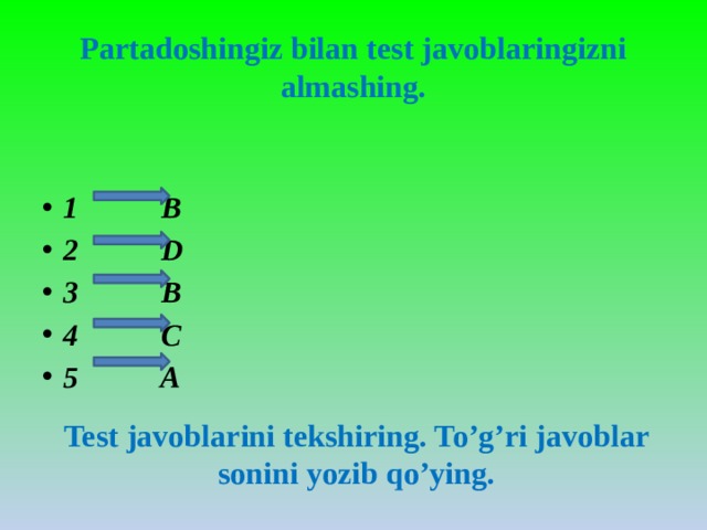 Partadoshingiz bilan test javoblaringizni almashing. 1 B 2 D 3 B 4 C 5 A Test javoblarini tekshiring. To’g’ri javoblar sonini yozib qo’ying.