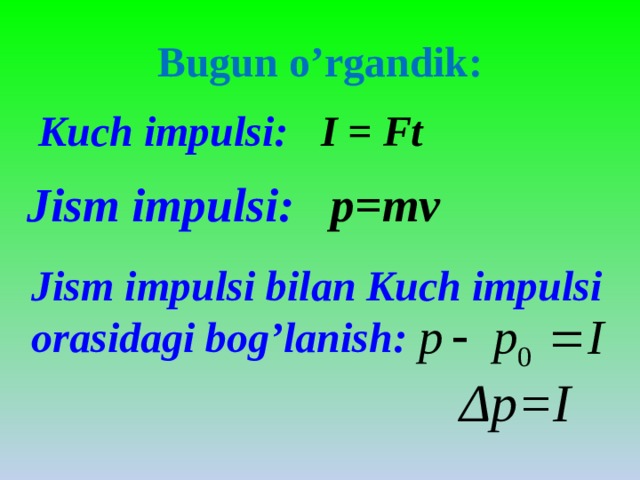 Bugun o’rgandik: Kuch impulsi: I = Ft Jism impulsi: p=mv Jism impulsi bilan Kuch impulsi orasidagi bog’lanish: Δp=I