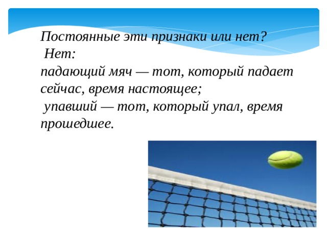 Постоянные эти признаки или нет?  Нет: падающий мяч — тот, который падает сейчас, время настоящее;  упавший — тот, который упал, время прошедшее.