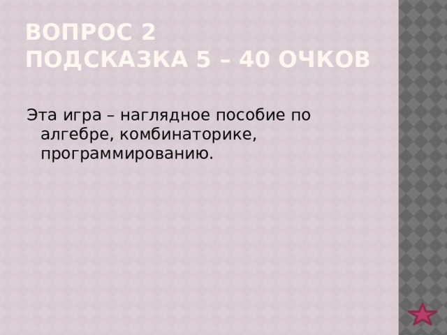 Вопрос 2  подсказка 5 – 40 очков Эта игра – наглядное пособие по алгебре, комбинаторике, программированию.