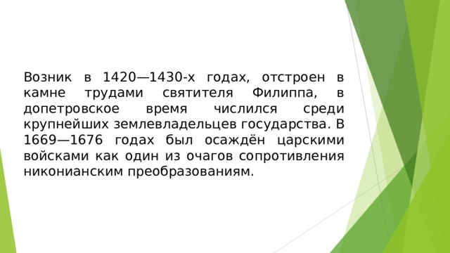 Возник в 1420—1430-х годах, отстроен в камне трудами святителя Филиппа, в допетровское время числился среди крупнейших землевладельцев государства. В 1669—1676 годах был осаждён царскими войсками как один из очагов сопротивления никонианским преобразованиям.