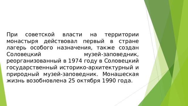 При советской власти на территории монастыря действовал первый в стране лагерь особого назначения, также создан Соловецкий музей-заповедник, реорганизованный в 1974 году в Соловецкий государственный историко-архитектурный и природный музей-заповедник. Монашеская жизнь возобновлена 25 октября 1990 года.