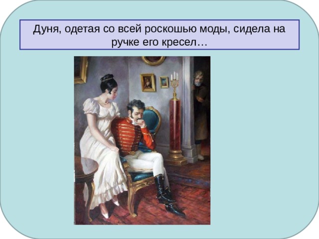 Дуня, одетая со всей роскошью моды, сидела на ручке его кресел…