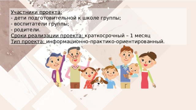 Участники проекта: - дети подготовительной к школе группы; - воспитатели группы; - родители. Сроки реализации проекта: краткосрочный – 1 месяц Тип проекта: информационно-практико-ориентированный.