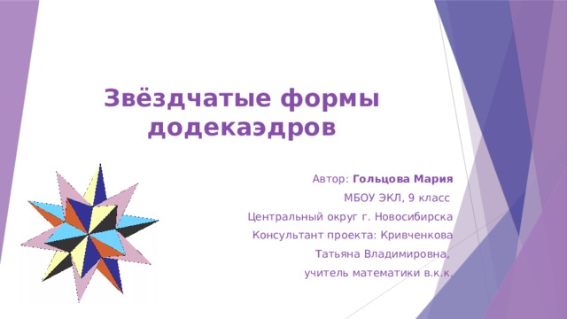 Звёздчатые формы додекаэдров   Автор: Гольцова Мария МБОУ ЭКЛ, 9 класс Центральный округ г. Новосибирска Консультант проекта: Кривченкова Татьяна Владимировна, учитель математики в.к.к.