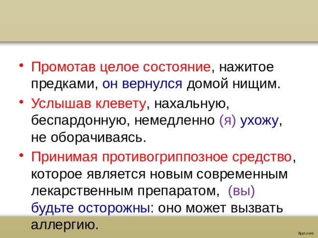 Промотав целое состояние , нажитое предками, он вернулся домой нищим. Услышав клевету , нахальную, беспардонную, немедленно (я)  ухожу , не оборачиваясь. Принимая противогриппозное средство , которое является новым современным лекарственным препаратом, (вы) будьте осторожны : оно может вызвать аллергию.