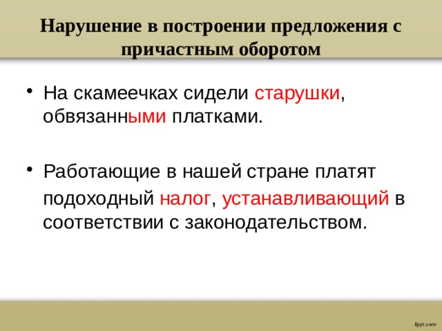 Нарушение в построении предложения с причастным оборотом На скамеечках сидели старушки , обвязанн ыми платками. Работающие в нашей стране платят  подоходный налог , устанавливающий в соответствии с законодательством.