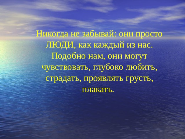 Никогда не забывай: они просто ЛЮДИ, как каждый из нас. Подобно нам, они могут чувствовать, глубоко любить, страдать, проявлять грусть, плакать.