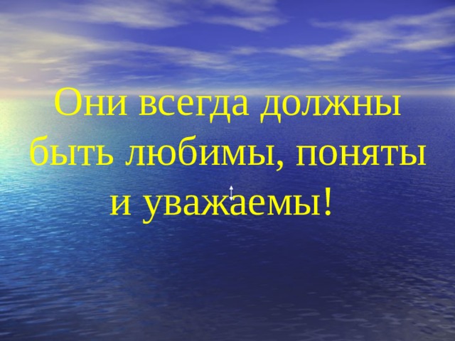 Они всегда должны быть любимы, поняты и уважаемы!