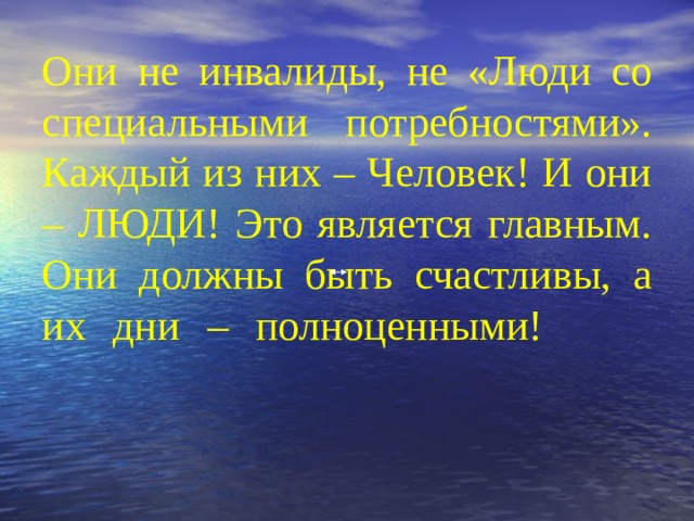 Они не инвалиды, не «Люди со специальными потребностями». Каждый из них – Человек! И они – ЛЮДИ! Это является главным. Они должны быть счастливы, а их дни – полноценными!