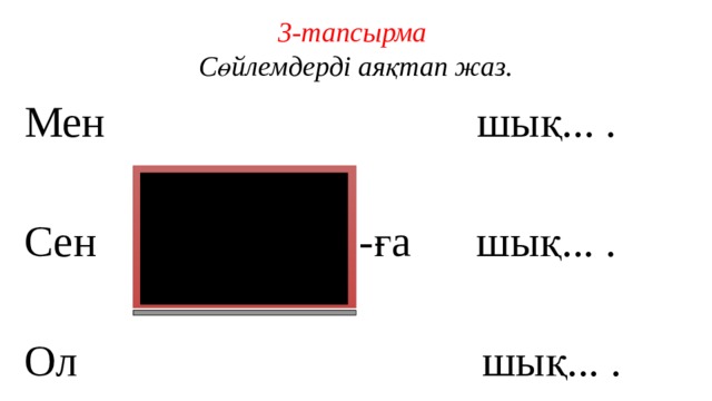 3-тапсырма  Сөйлемдерді аяқтап жаз. Мен шық... . Сен -ға шық... . Ол шық... .