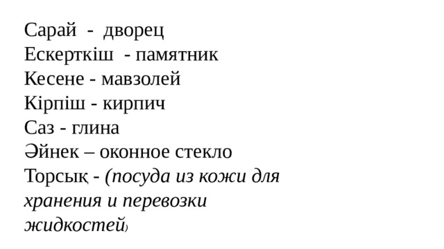 Сарай - дворец Ескерткіш - памятник Кесене - мавзолей Кірпіш - кирпич Саз - глина Әйнек – оконное стекло Торсық - (посуда из кожи для хранения и перевозки жидкостей )