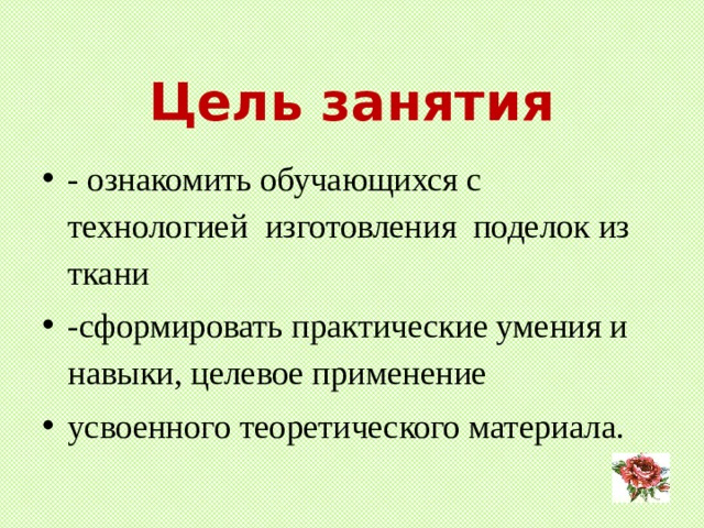 Цель занятия - ознакомить обучающихся с технологией изготовления поделок из ткани -сформировать практические умения и навыки, целевое применение усвоенного теоретического материала.  