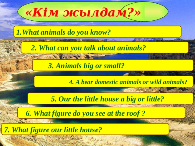 «Кім жылдам?» 1. What animals do you know?   2. What can you talk about animals?   3. Animals big or small?  4. A bear domestic animals or wild animals?  5. Our the little house a big or little?  6. What figure do you see at the roof  ? 7. What figure our little house?