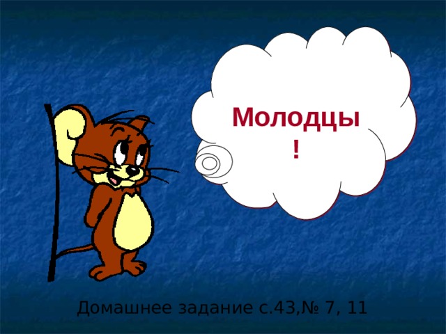 Молодцы! Домашнее задание с.43,№ 7, 11