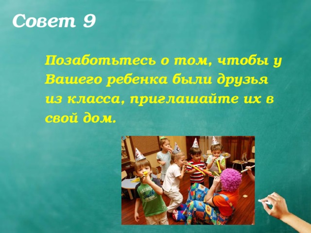 Совет 9 Позаботьтесь о том, чтобы у Вашего ребенка были друзья из класса, приглашайте их в свой дом.