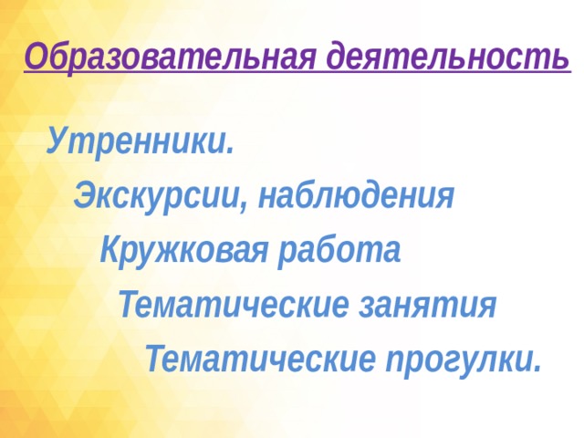 Образовательная деятельность  Утренники.  Экскурсии, наблюдения  Кружковая работа  Тематические занятия  Тематические прогулки.