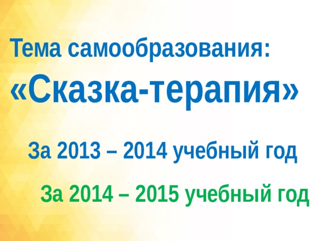 Тема самообразования:  «Сказка-терапия» За 2013 – 2014 учебный год  За 2014 – 2015 учебный год