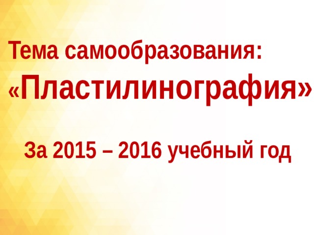 Тема самообразования:  « Пластилинография» За 2015 – 2016 учебный год