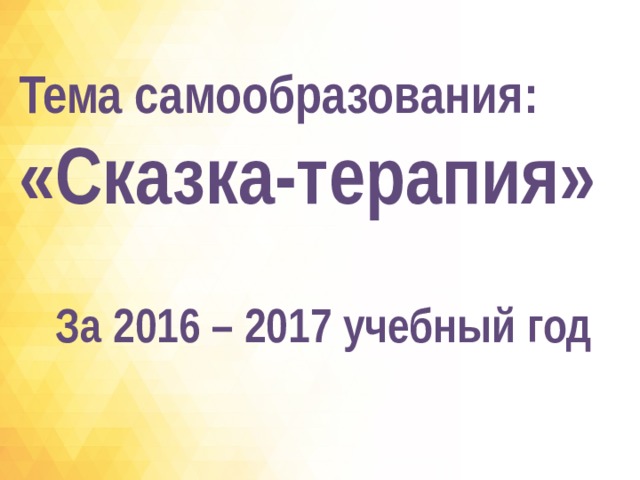 Тема самообразования:  «Сказка-терапия» За 2016 – 2017 учебный год