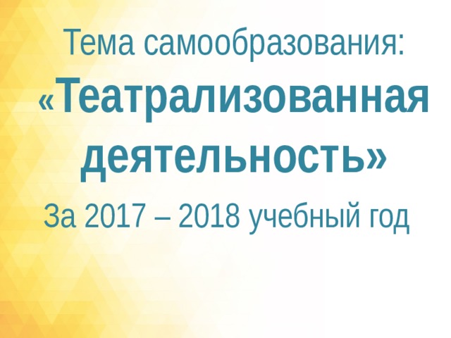 Тема самообразования:  « Театрализованная  деятельность» За 2017 – 2018 учебный год