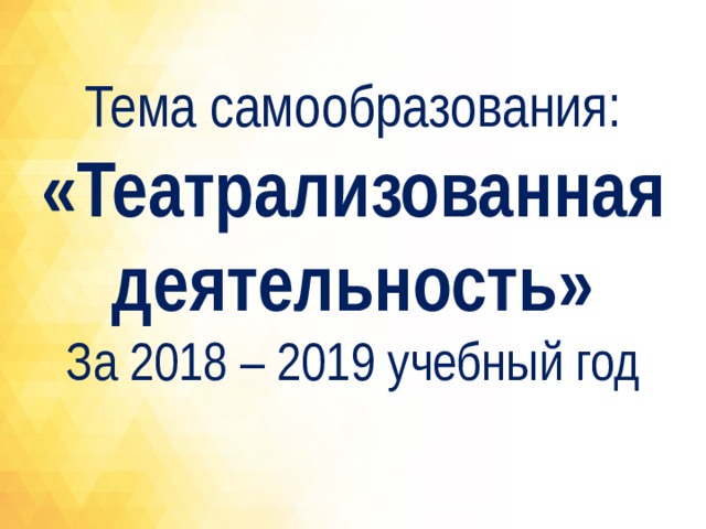 Тема самообразования:  «Театрализованная  деятельность» За 2018 – 2019 учебный год