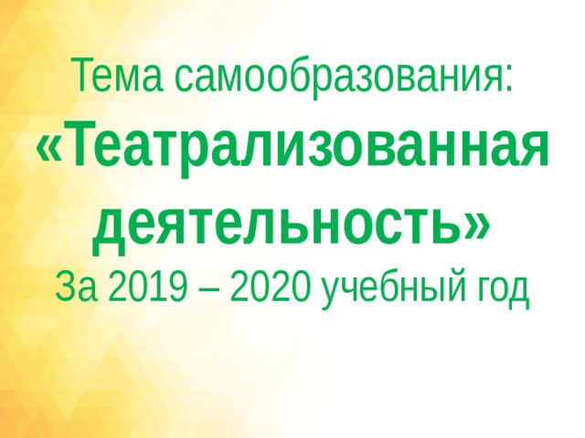 Тема самообразования:  «Театрализованная  деятельность» За 2019 – 2020 учебный год