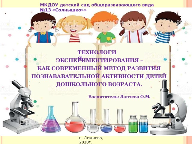 МКДОУ детский сад общеразвивающего вида №13 «Солнышко» » Т Е ХНОЛОГ И Я Э К СПЕРИМ Е Н ТИ Р О В А Н И Я  – КАК СОВР ЕМЕ Н Н ЫЙ  МЕ Т ОД  РА З В ИТИ Я ПОЗНАВ А В А ТЕЛ Ь Н О Й  АКТ И ВНО С ТИ  ДЕ Т ЕЙ ДОШКОЛЬНОГО  ВОЗ Р А С ТА. В оспит а тель: Лаптева О.М. п. Лежнево, 2020г.