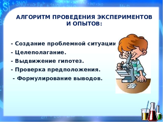 АЛГ О Р И ТМ  ПРОВЕД Е Н И Я ЭКСПЕР И МЕНТОВ  И  ОПЫТО В :   - Создание проблемной ситуации. - Целеполагание. - Выдвижение гипотез. - Проверка предположения.  - Формулирование выводов.