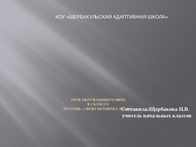 КОУ «ШЕРБАКУЛЬСКАЯ АДАПТИВНАЯ ШКОЛА»      Урок окружающего мира  в 1 классе  по теме: «Лицо человека. Глаза».   Составила:Щербакова Н.В .  учитель начальных классов