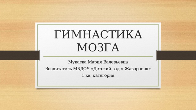 ГИМНАСТИКА МОЗГА Мукаева Мария Валерьевна Воспитатель МБДОУ «Детский сад « Жаворонок» 1 кв. категория