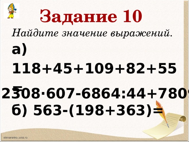 Задание 10 Найдите значение выражений. а) 118+45+109+82+55= б) 563-(198+363)= в) 2308∙607-6864:44+7809