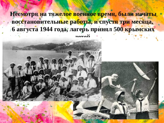 Несмотря на тяжелое военное время, были начаты восстановительные работы, и спустя три месяца, 6 августа 1944 года, лагерь принял 500 крымских детей .
