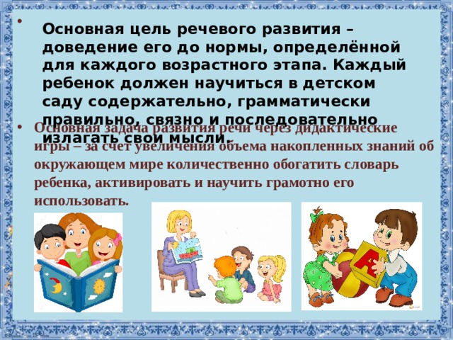 Основная задача развития речи через дидактические игры – за счет увеличения объема накопленных знаний об окружающем мире количественно обогатить словарь ребенка, активировать и научить грамотно его использовать.