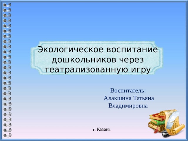 Экологическое воспитание дошкольников через театрализованную игру Воспитатель:  Алакшина Татьяна Владимировна г. Казань